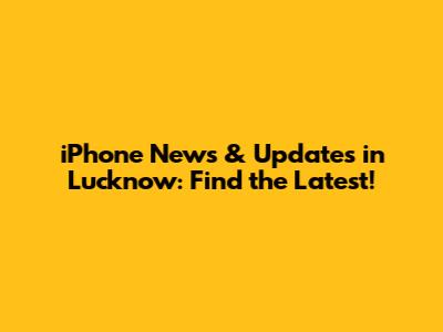 iPhone News & Updates in Lucknow: Find the Latest!
