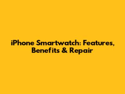 iPhone Smartwatch: Features, Benefits & Repair