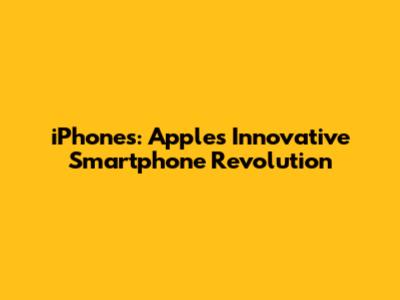 iPhones: Apple's Innovative Smartphone Revolution