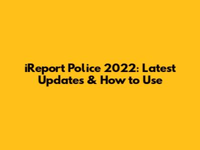 iReport Police 2022: Latest Updates & How to Use