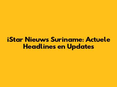 iStar Nieuws Suriname: Actuele Headlines en Updates
