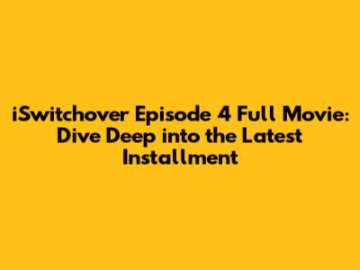 iSwitchover Episode 4 Full Movie: Dive Deep into the Latest Installment