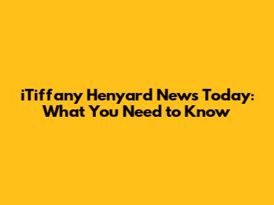 iTiffany Henyard News Today: What You Need to Know