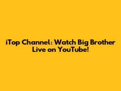 iTop Channel: Watch Big Brother Live on YouTube!