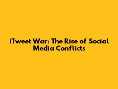 iTweet War: The Rise of Social Media Conflicts