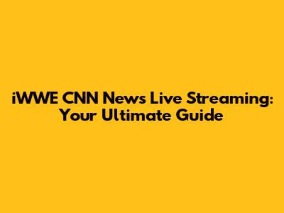 iWWE CNN News Live Streaming: Your Ultimate Guide