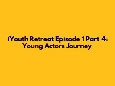 iYouth Retreat Episode 1 Part 4: Young Actors' Journey