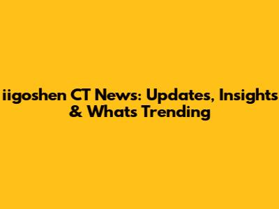 iigoshen CT News: Updates, Insights & What's Trending