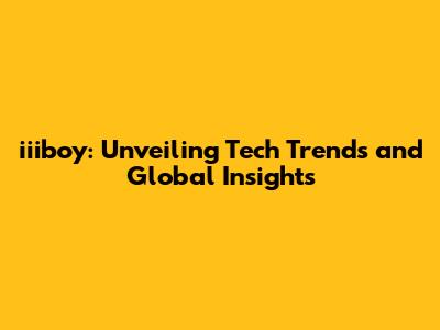 iiiboy: Unveiling Tech Trends and Global Insights