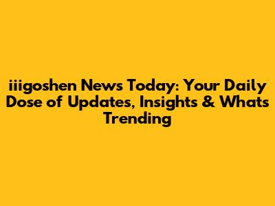 iiigoshen News Today: Your Daily Dose of Updates, Insights & What's Trending