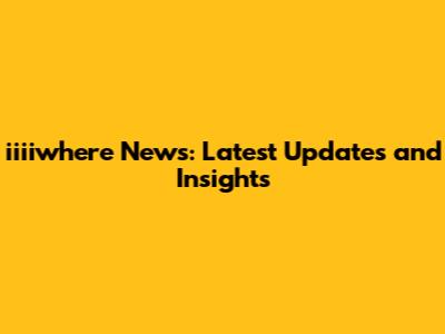 iiiiwhere News: Latest Updates and Insights