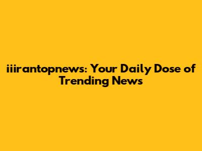 iiirantopnews: Your Daily Dose of Trending News