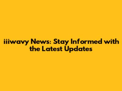 iiiwavy News: Stay Informed with the Latest Updates