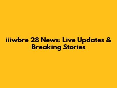 iiiwbre 28 News: Live Updates & Breaking Stories