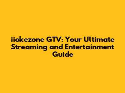 iiokezone GTV: Your Ultimate Streaming and Entertainment Guide