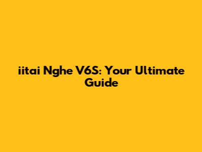 iitai Nghe V6S: Your Ultimate Guide