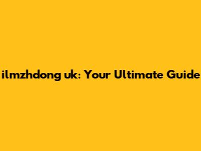 ilmzhdong uk: Your Ultimate Guide