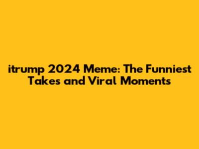 itrump 2024 Meme: The Funniest Takes and Viral Moments