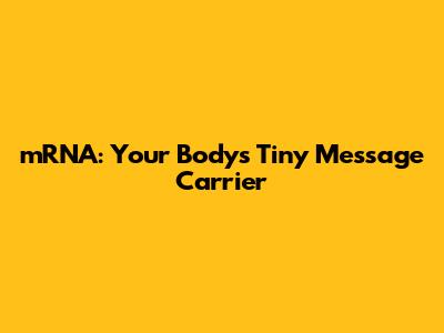 mRNA: Your Body's Tiny Message Carrier