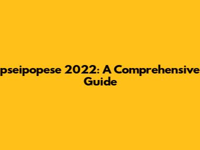 pseipopese 2022: A Comprehensive Guide