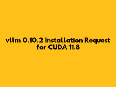 vllm 0.10.2 Installation Request for CUDA 11.8