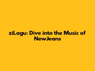 ziLagu: Dive into the Music of NewJeans