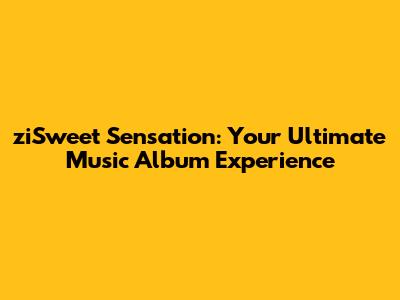 ziSweet Sensation: Your Ultimate Music Album Experience